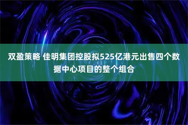 双盈策略 佳明集团控股拟525亿港元出售四个数据中心项目的整个组合