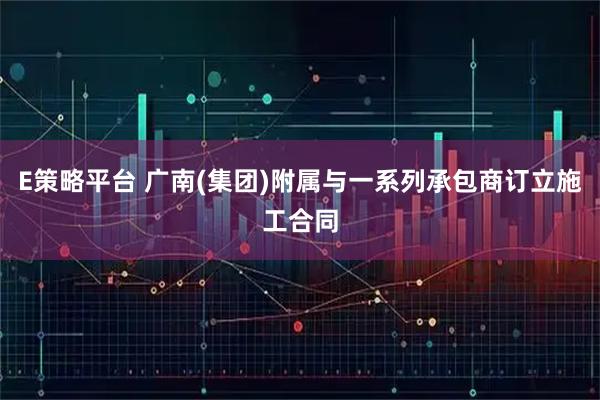 E策略平台 广南(集团)附属与一系列承包商订立施工合同