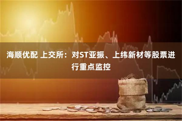 海顺优配 上交所：对ST亚振、上纬新材等股票进行重点监控