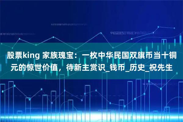 股票king 家族瑰宝：一枚中华民国双旗币当十铜元的惊世价值，待新主赏识_钱币_历史_祝先生