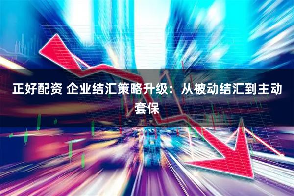 正好配资 企业结汇策略升级：从被动结汇到主动套保