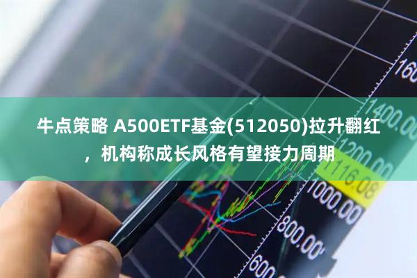 牛点策略 A500ETF基金(512050)拉升翻红，机构称成长风格有望接力周期