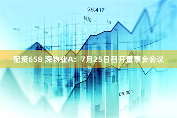 配资658 深物业A：7月25日召开董事会会议