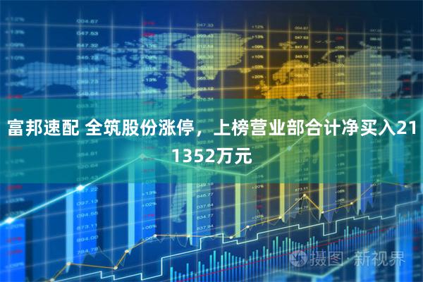 富邦速配 全筑股份涨停，上榜营业部合计净买入211352万元