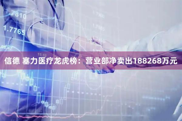 信德 塞力医疗龙虎榜：营业部净卖出188268万元