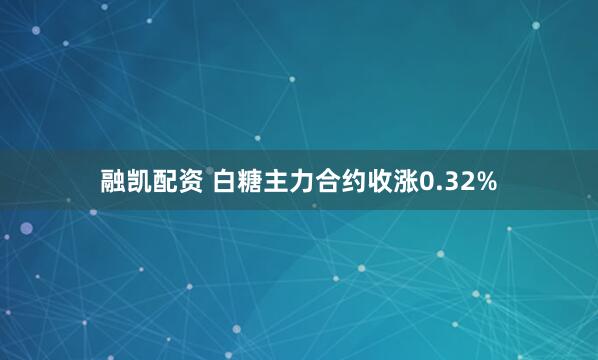 融凯配资 白糖主力合约收涨0.32%