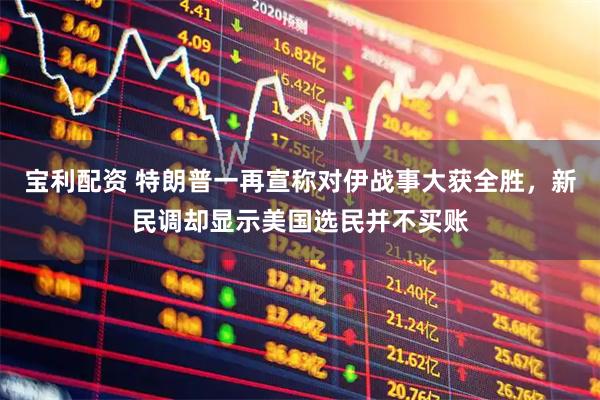 宝利配资 特朗普一再宣称对伊战事大获全胜，新民调却显示美国选民并不买账
