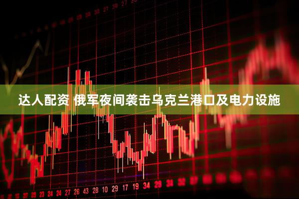 达人配资 俄军夜间袭击乌克兰港口及电力设施