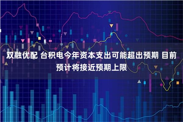 双融优配 台积电今年资本支出可能超出预期 目前预计将接近预期上限