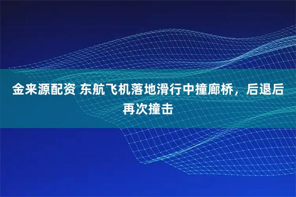 金来源配资 东航飞机落地滑行中撞廊桥，后退后再次撞击