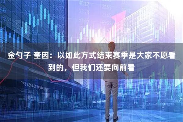 金勺子 奎因：以如此方式结束赛季是大家不愿看到的，但我们还要向前看