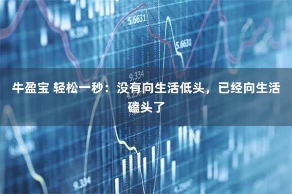 牛盈宝 轻松一秒：没有向生活低头，已经向生活磕头了