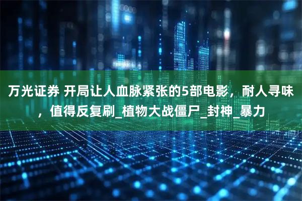 万光证券 开局让人血脉紧张的5部电影，耐人寻味，值得反复刷_植物大战僵尸_封神_暴力