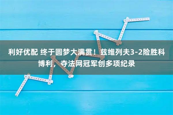 利好优配 终于圆梦大满贯！兹维列夫3-2险胜科博利，夺法网冠军创多项纪录