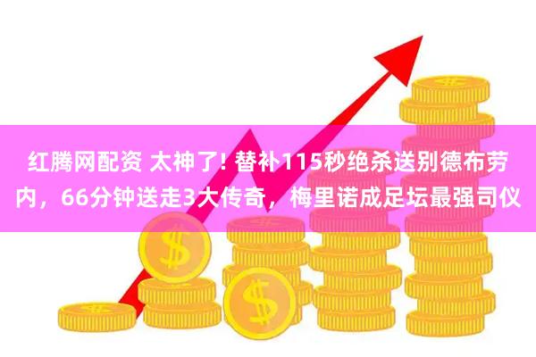 红腾网配资 太神了! 替补115秒绝杀送别德布劳内，66分钟送走3大传奇，梅里诺成足坛最强司仪