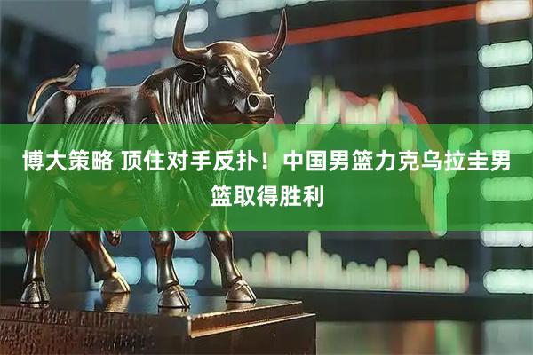 博大策略 顶住对手反扑！中国男篮力克乌拉圭男篮取得胜利