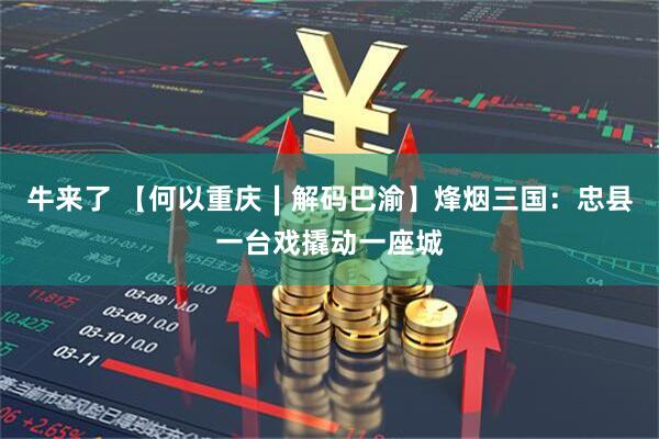 牛来了 【何以重庆∣解码巴渝】烽烟三国：忠县一台戏撬动一座城